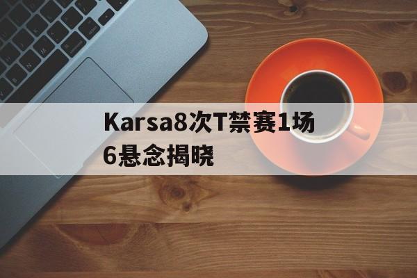 关于Karsa8次T禁赛1场6悬念揭晓的信息